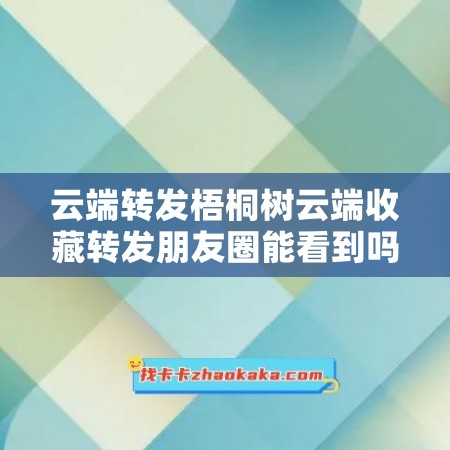 云端转发梧桐树云端收藏转发朋友圈能看到吗安全吗知乎