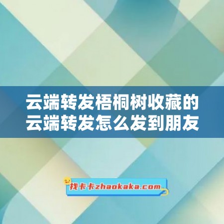 云端转发梧桐树收藏的云端转发怎么发到朋友圈里面