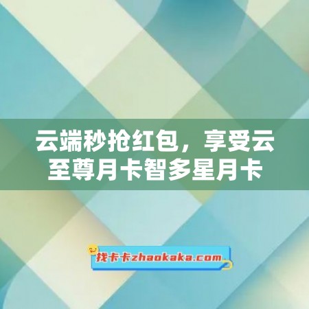 云端秒抢红包，享受云至尊月卡智多星月卡