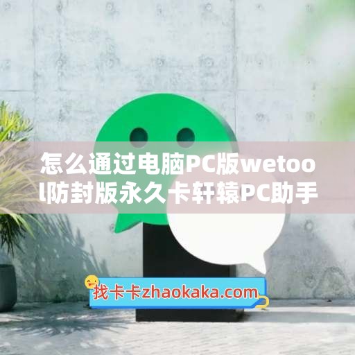 怎么通过电脑PC版wetool防封版永久卡轩辕PC助手年卡代理微信？