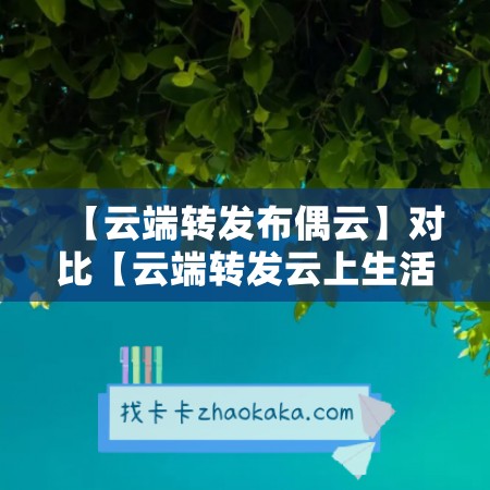 【云端转发布偶云】对比【云端转发云上生活】哪款更值得选择