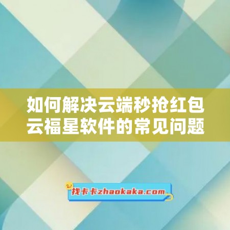 如何解决云端秒抢红包云福星软件的常见问题？