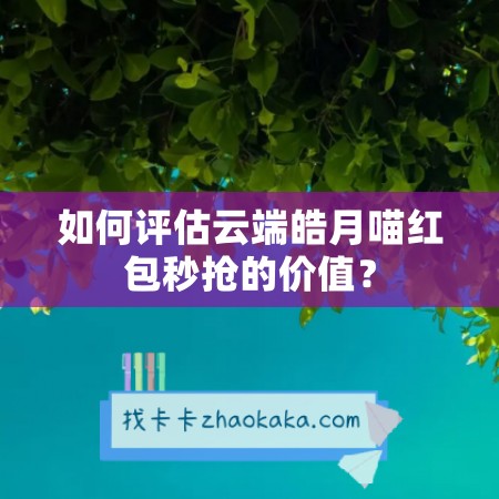 如何评估云端皓月喵红包秒抢的价值？