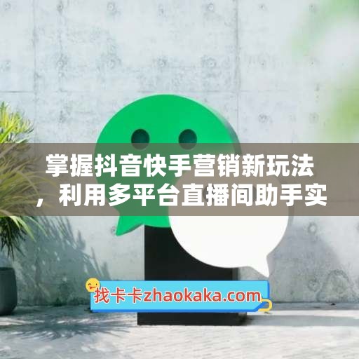 掌握抖音快手营销新玩法，利用多平台直播间助手实现双倍效果