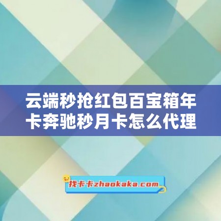 云端秒抢红包百宝箱年卡奔驰秒月卡怎么代理？教你成为高级代理！