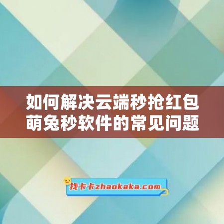 如何解决云端秒抢红包萌兔秒软件的常见问题？