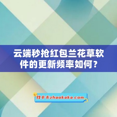 云端秒抢红包兰花草软件的更新频率如何？