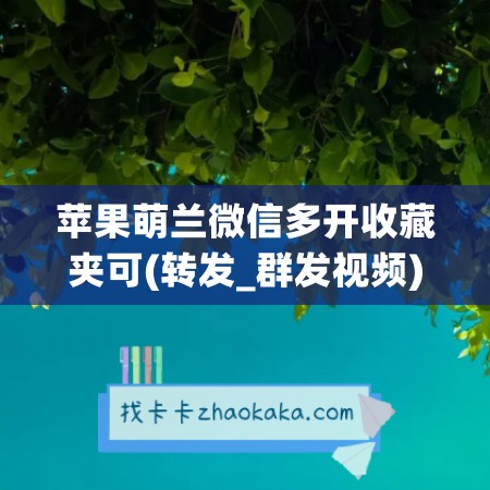 苹果萌兰微信多开收藏夹可(转发_群发视频)：解放你的微信社交空间！