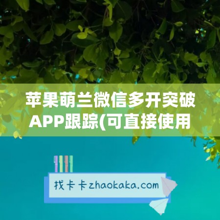 苹果萌兰微信多开突破APP跟踪(可直接使用)