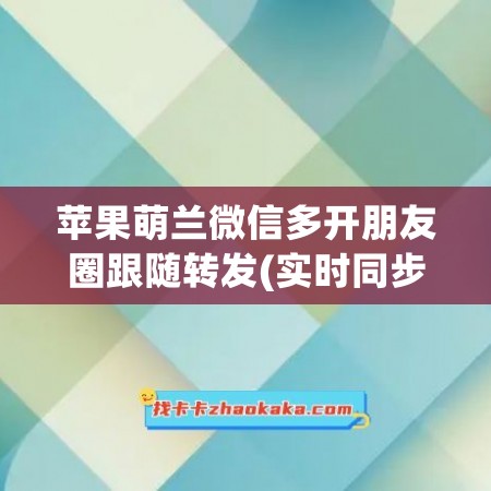 苹果萌兰微信多开朋友圈跟随转发(实时同步跟随)