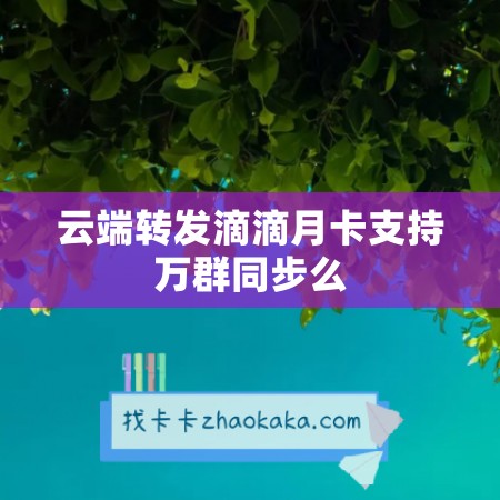 云端转发滴滴月卡支持万群同步么