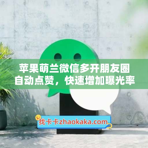 苹果萌兰微信多开朋友圈自动点赞，快速增加曝光率