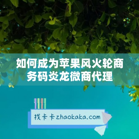 如何成为苹果风火轮商务码炎龙微商代理