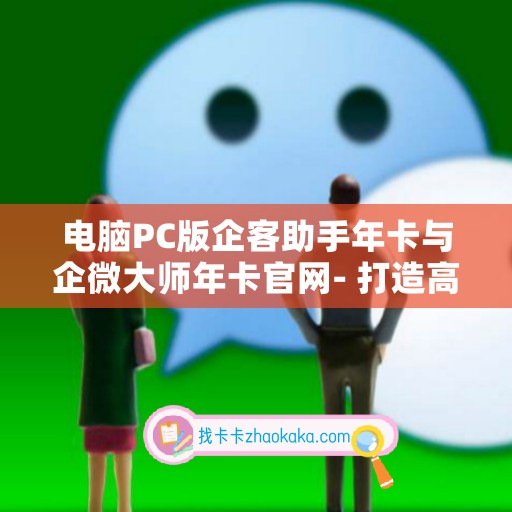 电脑PC版企客助手年卡与企微大师年卡官网- 打造高效企业运营