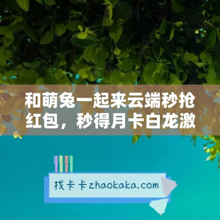 和萌兔一起来云端秒抢红包，秒得月卡白龙激活码！