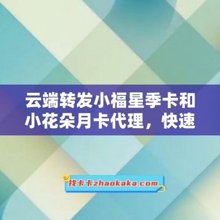 云端转发小福星季卡和小花朵月卡代理，快速获取收益