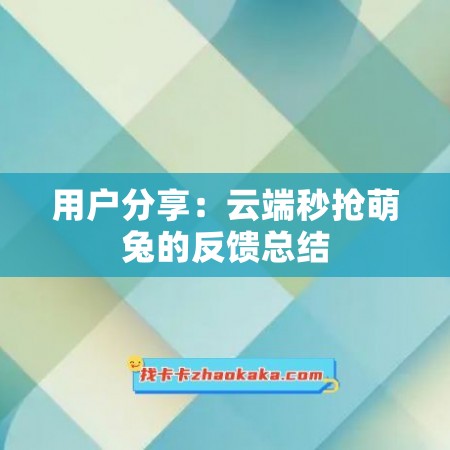 用户分享：云端秒抢萌兔的反馈总结