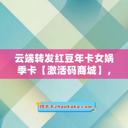 云端转发红豆年卡女娲季卡【激活码商城】，享受更多优惠