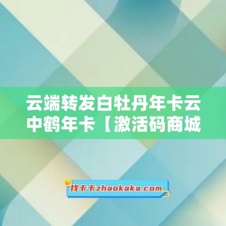 云端转发白牡丹年卡云中鹤年卡【激活码商城】- 让你享受极致服务