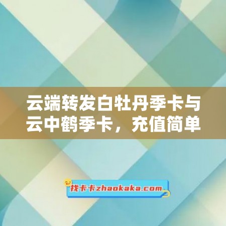 云端转发白牡丹季卡与云中鹤季卡，充值简单，享受便捷！