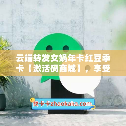 云端转发女娲年卡红豆季卡【激活码商城】，享受畅游游戏世界的快感