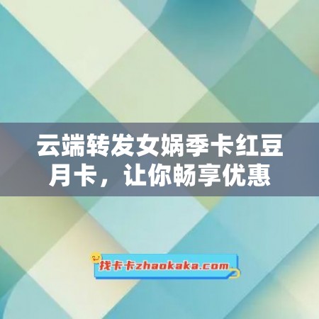 云端转发女娲季卡红豆月卡，让你畅享优惠