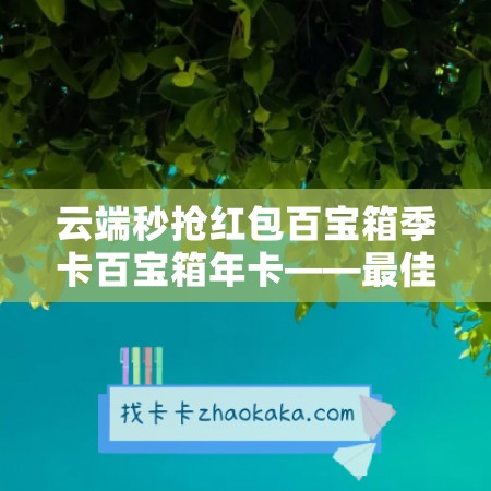 云端秒抢红包百宝箱季卡百宝箱年卡——最佳代理方案