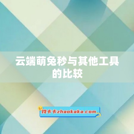 云端萌兔秒与其他工具的比较