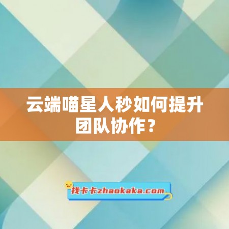 云端喵星人秒如何提升团队协作？