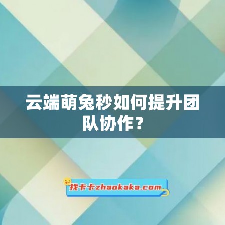 云端萌兔秒如何提升团队协作？