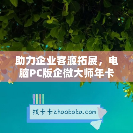 助力企业客源拓展，电脑PC版企微大师年卡蓝盾客源年卡【激活码商城】正式上线！