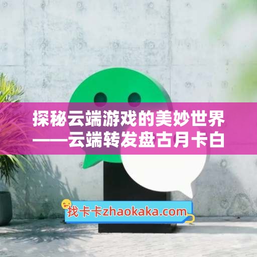 探秘云端游戏的美妙世界——云端转发盘古月卡白牡丹季卡激活码