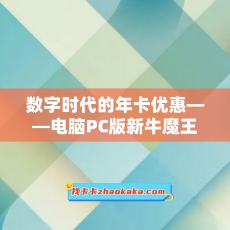 数字时代的年卡优惠——电脑PC版新牛魔王年卡和易佳微企通年卡官网推荐