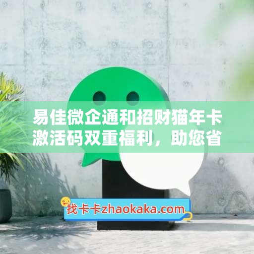 易佳微企通和招财猫年卡激活码双重福利，助您省钱省心省力！