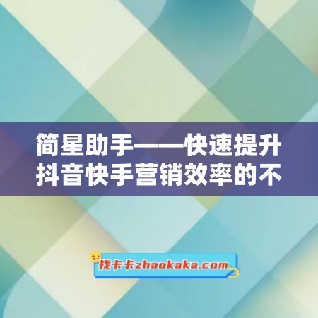 简星助手——快速提升抖音快手营销效率的不二选择