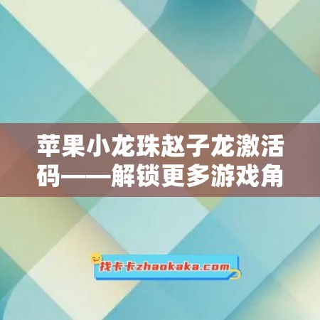 苹果小龙珠赵子龙激活码——解锁更多游戏角色，畅玩游戏世界