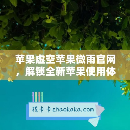 苹果虚空苹果微雨官网，解锁全新苹果使用体验