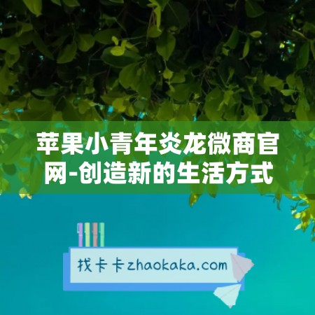 苹果小青年炎龙微商官网-创造新的生活方式！