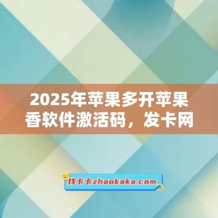 2025年苹果多开苹果香软件激活码，发卡网让你畅享软件新乐趣！