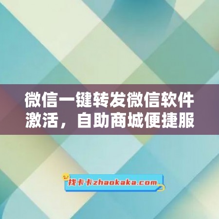 微信一键转发微信软件激活，自助商城便捷服务！