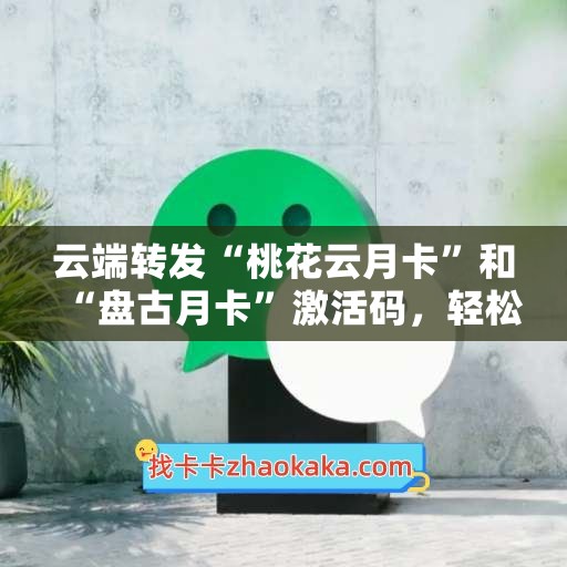 云端转发“桃花云月卡”和“盘古月卡”激活码，轻松畅享互联网时代