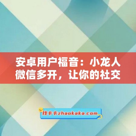 安卓用户福音：小龙人微信多开，让你的社交生活更精彩