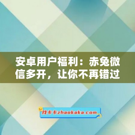 安卓用户福利：赤兔微信多开，让你不再错过任何信息