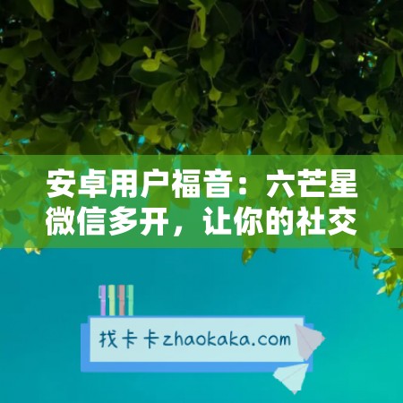 安卓用户福音：六芒星微信多开，让你的社交生活更精彩