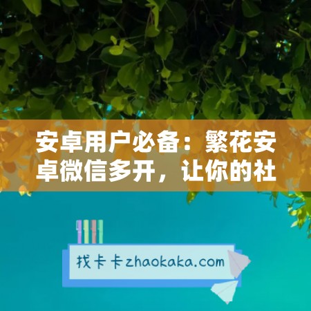 安卓用户必备：繁花安卓微信多开，让你的社交更高效