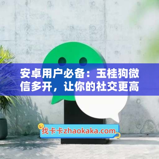 安卓用户必备：玉桂狗微信多开，让你的社交更高效