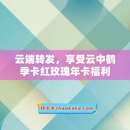 云端转发，享受云中鹤季卡红玫瑰年卡福利