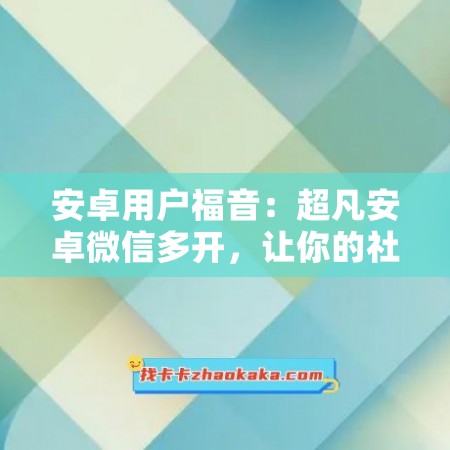 安卓用户福音：超凡安卓微信多开，让你的社交生活更精彩