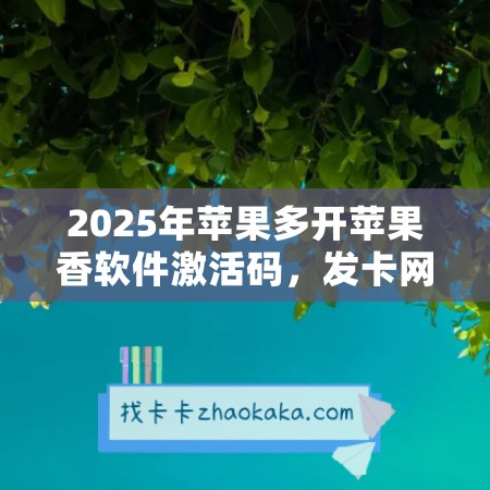 2025年苹果多开苹果香软件激活码，发卡网让你畅享软件新变革！