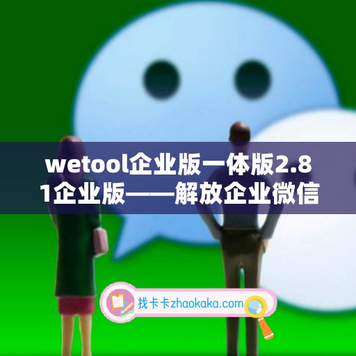 wetool企业版一体版2.81企业版——解放企业微信管理的全能工具